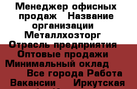 Менеджер офисных продаж › Название организации ­ Металлхозторг › Отрасль предприятия ­ Оптовые продажи › Минимальный оклад ­ 25 000 - Все города Работа » Вакансии   . Иркутская обл.,Иркутск г.